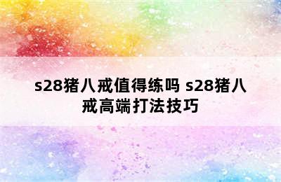 s28猪八戒值得练吗 s28猪八戒高端打法技巧